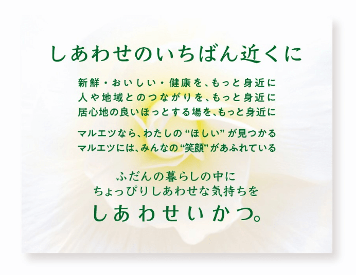 しあわせの一番近くに　新鮮・美味しい・健康を、もっと身近に人や地域とのつながりを、もっとみぢかに居心地の良いほっとする場を、もっと身近に　マルエツ なら、私の“ほしい