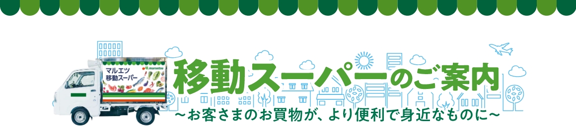 移動スーパーのご案内 〜お客さまのお買い物が、より便利で身近なものに〜