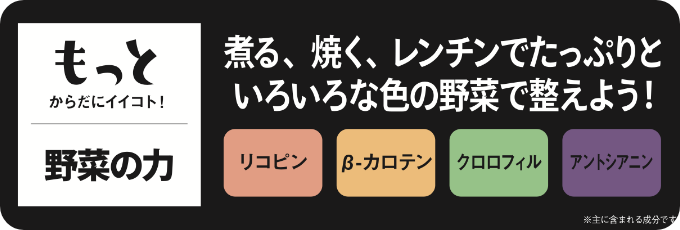 もっとからだにイイコト！野菜の力|もっとからだにイイコト！ 野菜の力｜煮る、焼く、レンチンでたっぷりといろいろな色の野菜で整えよう！